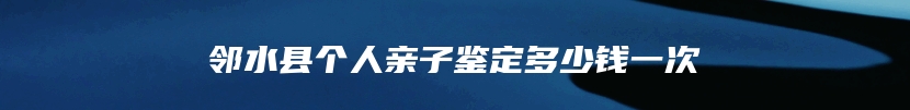 邻水县个人亲子鉴定多少钱一次