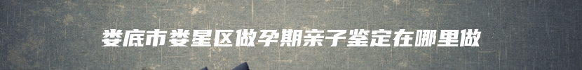娄底市娄星区做孕期亲子鉴定在哪里做
