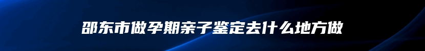 邵东市做孕期亲子鉴定去什么地方做