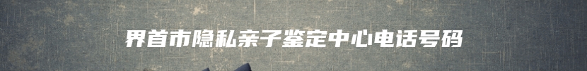 界首市隐私亲子鉴定中心电话号码