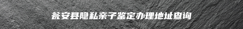 瓮安县隐私亲子鉴定办理地址查询