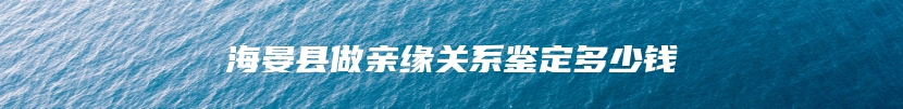 海晏县做亲缘关系鉴定多少钱