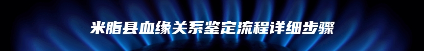 米脂县血缘关系鉴定流程详细步骤