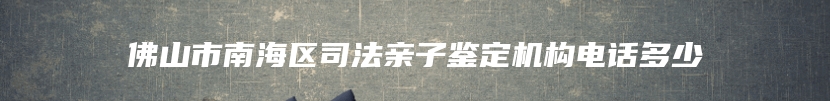 佛山市南海区司法亲子鉴定机构电话多少