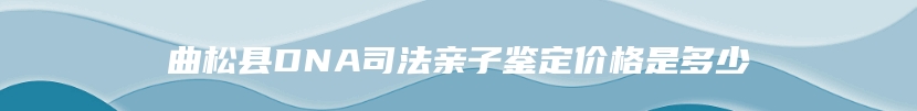 曲松县DNA司法亲子鉴定价格是多少