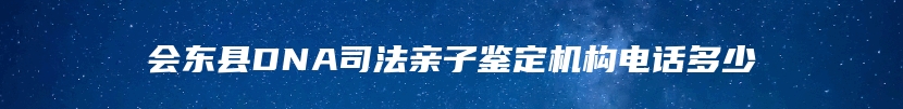会东县DNA司法亲子鉴定机构电话多少