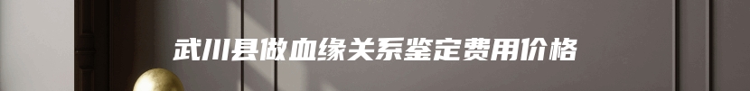 武川县做血缘关系鉴定费用价格