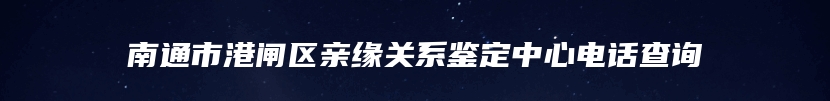 南通市港闸区亲缘关系鉴定中心电话查询