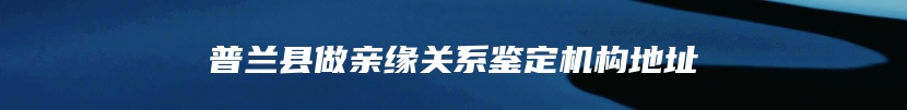 普兰县做亲缘关系鉴定机构地址