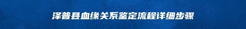 泽普县血缘关系鉴定流程详细步骤