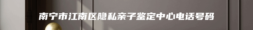 南宁市江南区隐私亲子鉴定中心电话号码