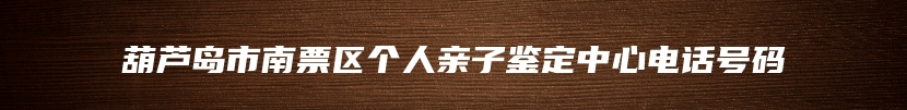 葫芦岛市南票区个人亲子鉴定中心电话号码