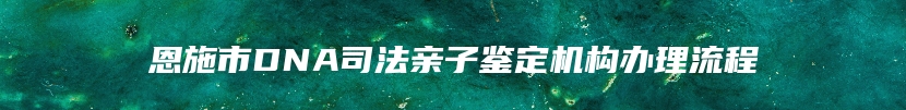 恩施市DNA司法亲子鉴定机构办理流程