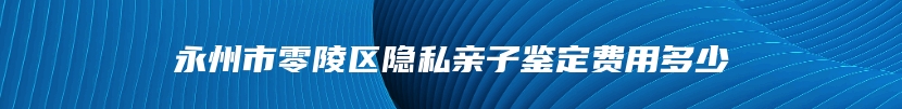 永州市零陵区隐私亲子鉴定费用多少