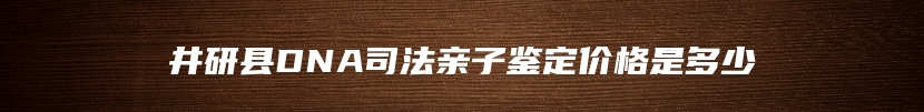 井研县DNA司法亲子鉴定价格是多少
