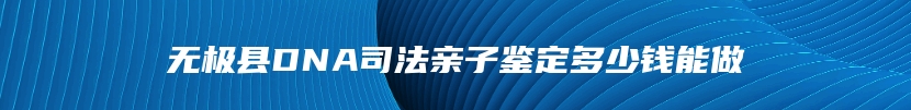 无极县DNA司法亲子鉴定多少钱能做