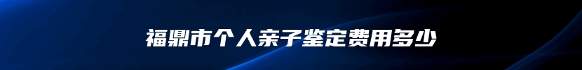 福鼎市个人亲子鉴定费用多少