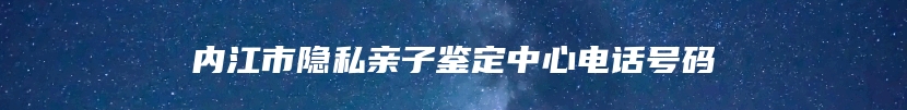 内江市隐私亲子鉴定中心电话号码