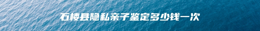 石楼县隐私亲子鉴定多少钱一次