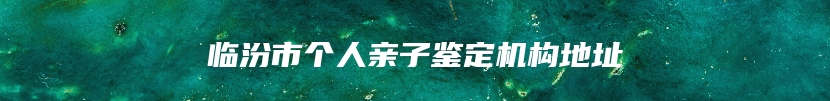 临汾市个人亲子鉴定机构地址