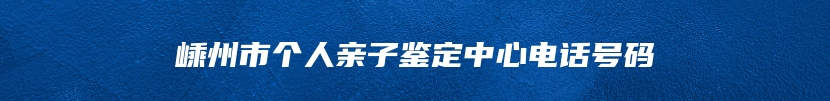 嵊州市个人亲子鉴定中心电话号码