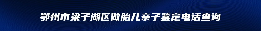 鄂州市梁子湖区做胎儿亲子鉴定电话查询