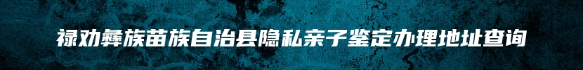 禄劝彝族苗族自治县隐私亲子鉴定办理地址查询