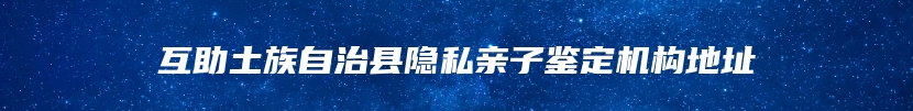 互助土族自治县隐私亲子鉴定机构地址