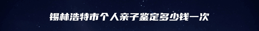 锡林浩特市个人亲子鉴定多少钱一次