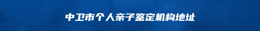 中卫市个人亲子鉴定机构地址