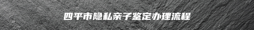 四平市隐私亲子鉴定办理流程