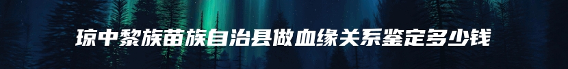 琼中黎族苗族自治县做血缘关系鉴定多少钱