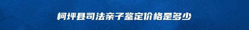 柯坪县司法亲子鉴定价格是多少