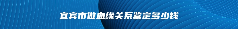 宜宾市做血缘关系鉴定多少钱