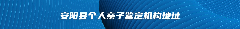 安阳县个人亲子鉴定机构地址