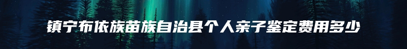 镇宁布依族苗族自治县个人亲子鉴定费用多少