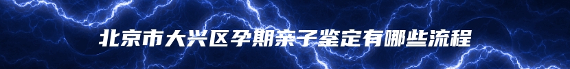 北京市大兴区孕期亲子鉴定有哪些流程