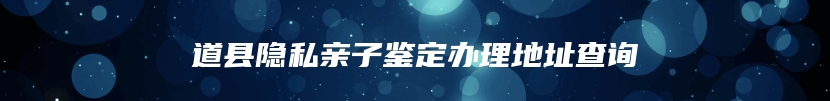 道县隐私亲子鉴定办理地址查询