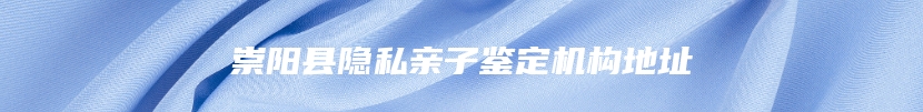 崇阳县隐私亲子鉴定机构地址