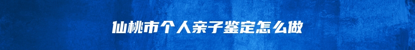 仙桃市个人亲子鉴定怎么做