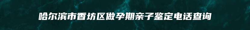 哈尔滨市香坊区做孕期亲子鉴定电话查询