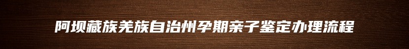 阿坝藏族羌族自治州孕期亲子鉴定办理流程