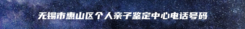 无锡市惠山区个人亲子鉴定中心电话号码