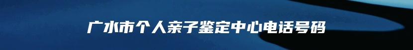 广水市个人亲子鉴定中心电话号码