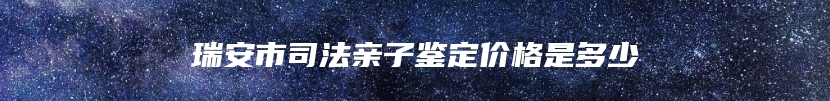 瑞安市司法亲子鉴定价格是多少