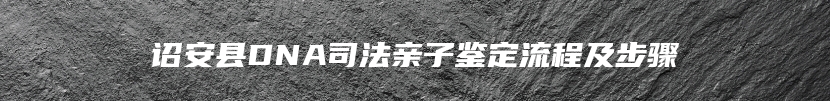 诏安县DNA司法亲子鉴定流程及步骤