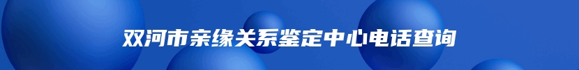 双河市亲缘关系鉴定中心电话查询