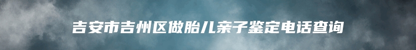 吉安市吉州区做胎儿亲子鉴定电话查询