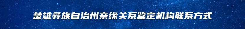 楚雄彝族自治州亲缘关系鉴定机构联系方式