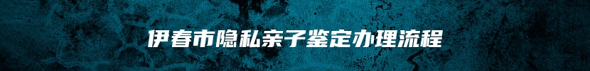 伊春市隐私亲子鉴定办理流程